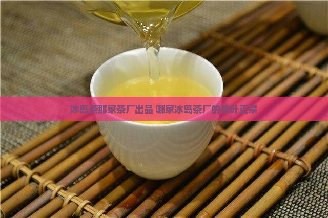 冰岛茶那家茶厂出品