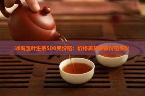 冰岛玉叶生茶500克价格