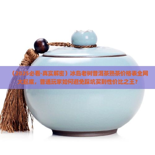 冰岛老树普洱茶熟茶价格表 冰岛老树普洱茶熟茶价格表