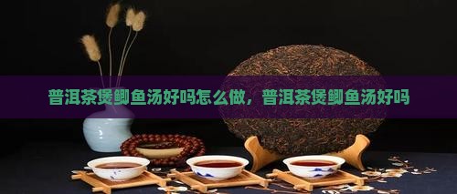 普洱茶煲鲫鱼汤好吗