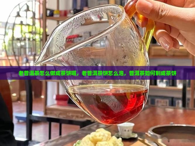 老普洱茶怎么做成茶饼喝
