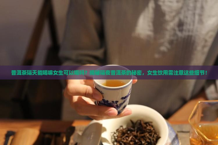 普洱茶隔天能喝嘛女生可以喝吗