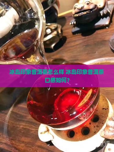 冰岛印象普洱茶怎么样