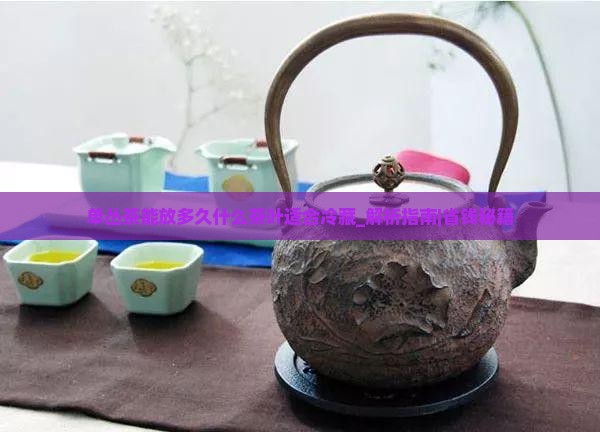 单丛茶能放多久什么茶叶适合冷藏