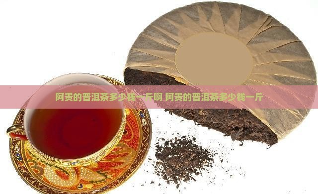 阿贵的普洱茶多少钱一斤