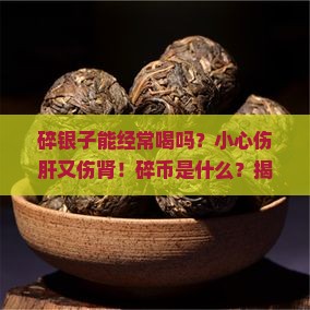 碎银子能经常喝吗碎币是什么