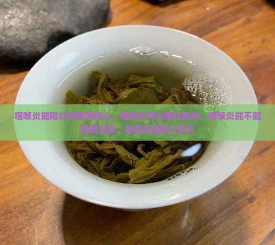 咽喉炎能喝红茶普洱茶么
