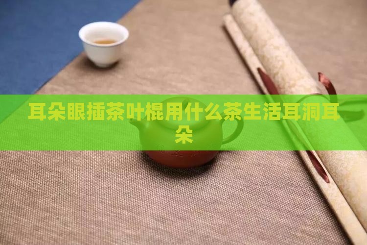 耳朵眼插茶叶棍用什么茶