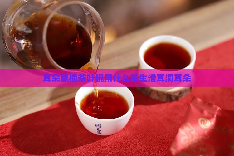 耳朵眼插茶叶棍用什么茶