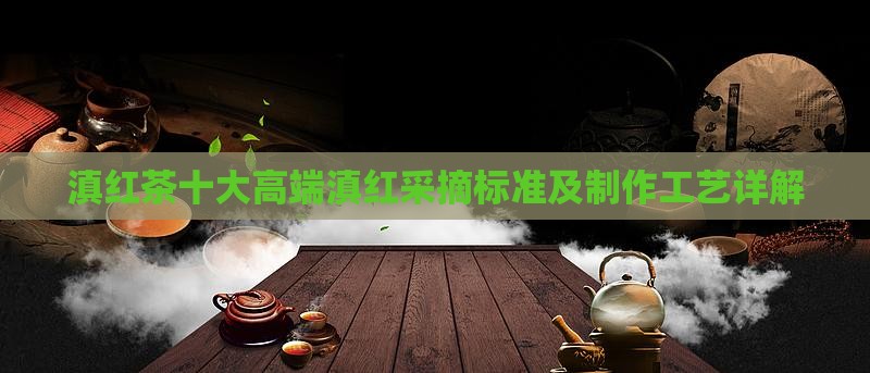 滇红茶十大高端品牌滇红采摘标准