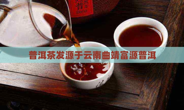 普洱茶发源于曲靖富源