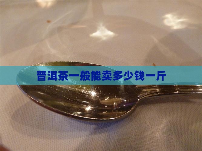 普洱茶一般能卖多少钱一斤