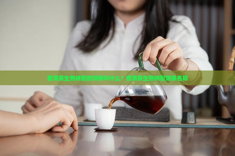 普洱茶生熟拼配的饼茶叫什么