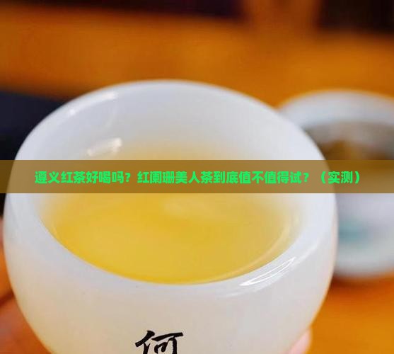 遵义红茶好喝吗遵义红阑珊美人茶