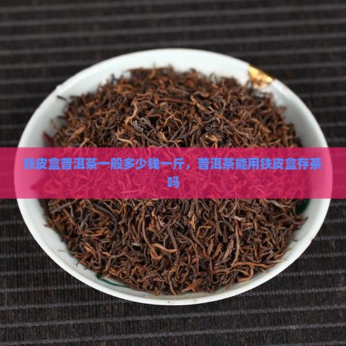 铁皮盒普洱茶一般多少钱 铁皮盒普洱茶一般多少钱