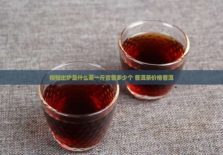 柑柑出炉是什么茶一斤吉普多少个