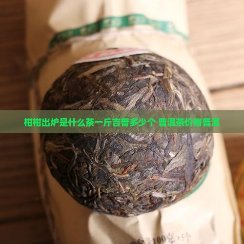 柑柑出炉是什么茶一斤吉普多少个
