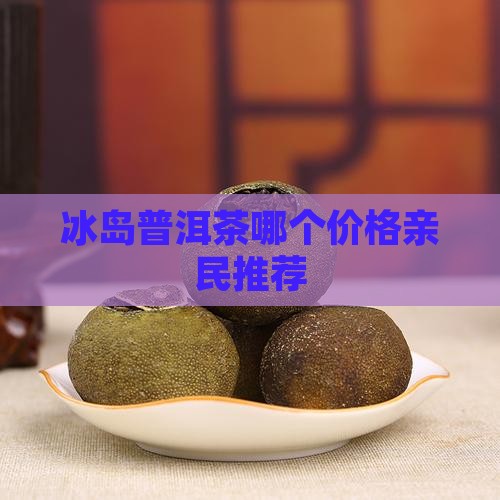 冰岛茶哪个价格亲民