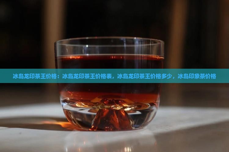 冰岛龙印茶王价格
