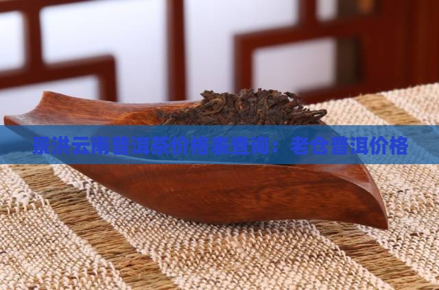 景洪老仓普洱茶价格表查询