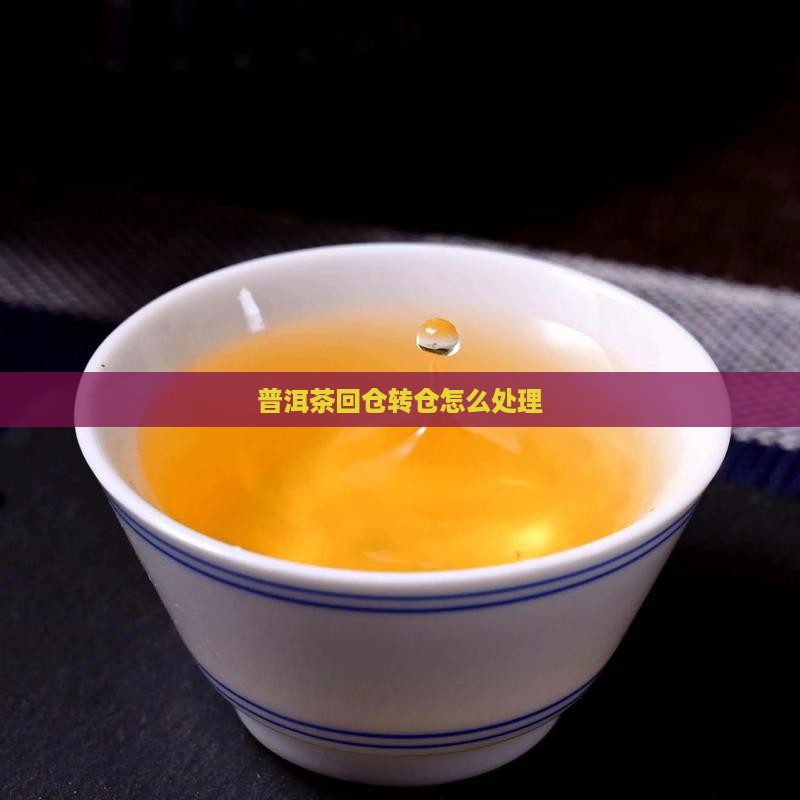 回仓转仓普洱茶怎么处理