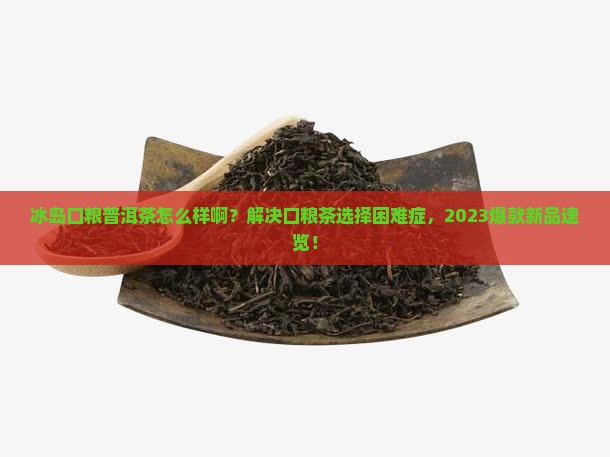 冰岛口粮普洱茶怎么样啊 冰岛口粮普洱茶怎么样啊