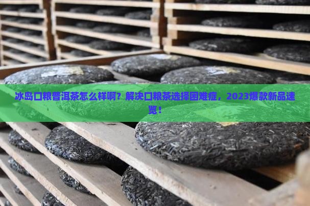 冰岛口粮普洱茶怎么样啊 冰岛口粮普洱茶怎么样啊