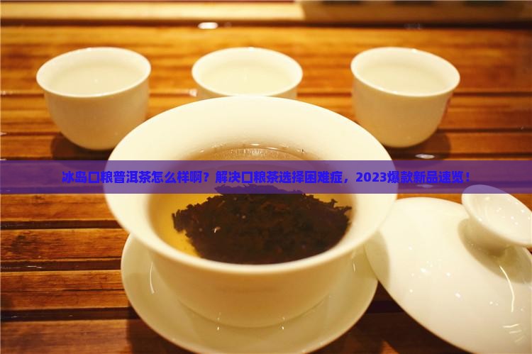 冰岛口粮普洱茶怎么样啊 冰岛口粮普洱茶怎么样啊