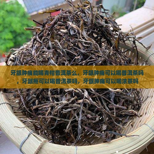 牙龈肿痛能喝青柑普洱茶么