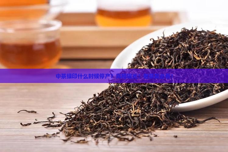 中茶绿印什么时候停产