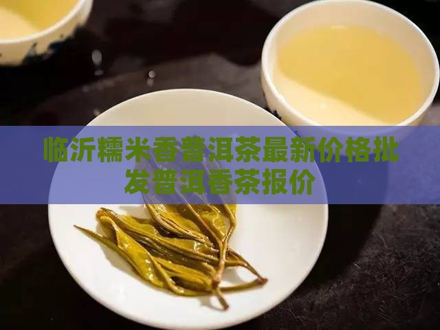 临沂糯米香普洱茶价格