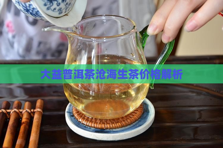大益普洱茶沧海生茶价值
