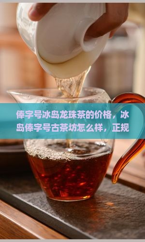 俸字号冰岛龙珠茶的价格 俸字号冰岛龙珠茶的价格