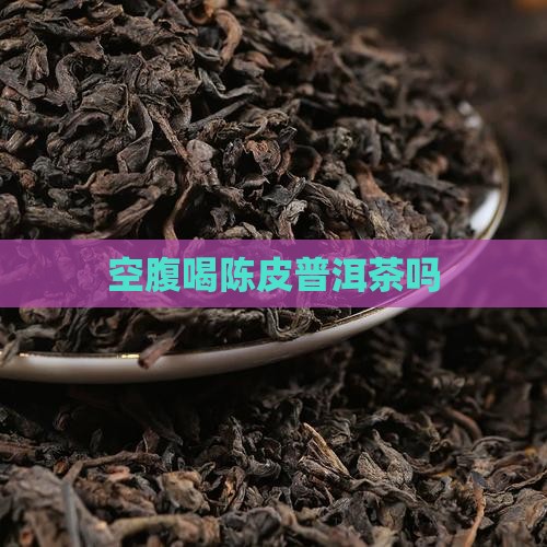 空腹喝陈皮普洱茶吗