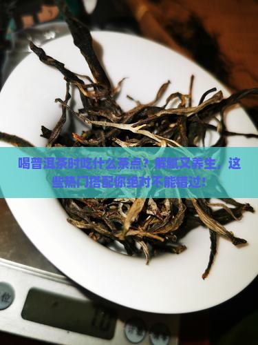 喝普洱茶时吃什么茶点最好呢