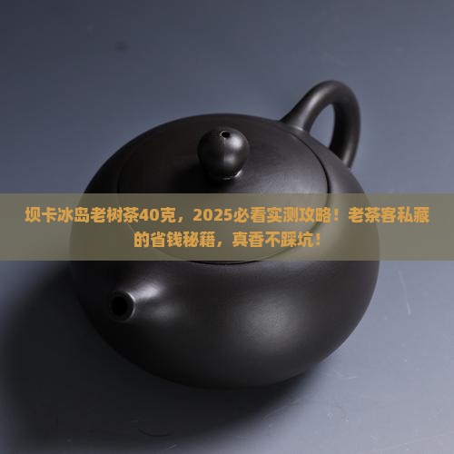 坝卡冰岛老树茶40克