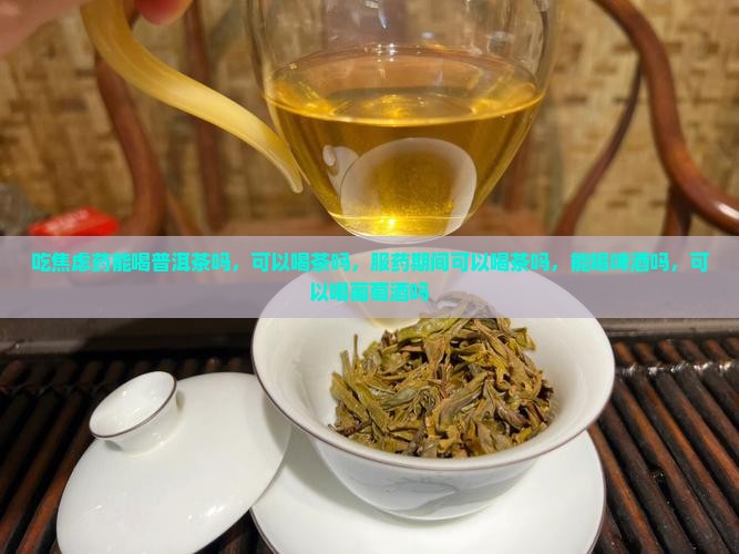 吃焦虑药能喝普洱茶吗