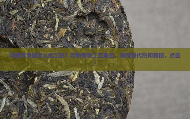 糯香普洱茶怎么加工的