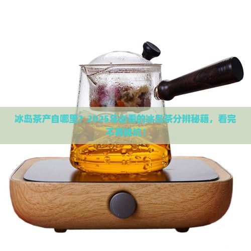 冰岛茶产自哪里怎么分辨