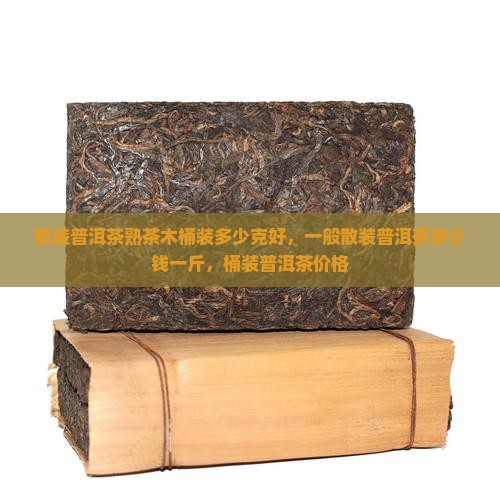 散装普洱茶熟茶木桶装多少克