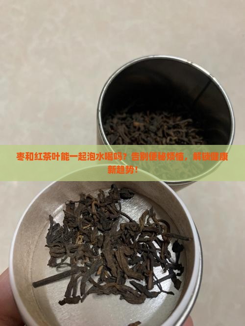 枣和红茶叶能一起泡水喝吗