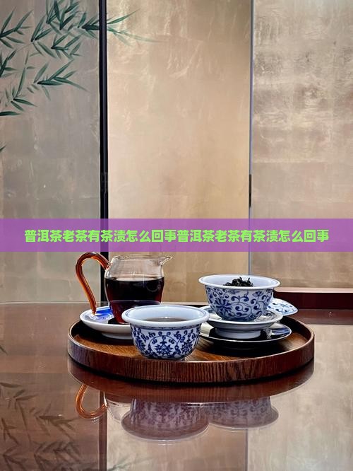 普洱茶老茶有茶渍怎么回事