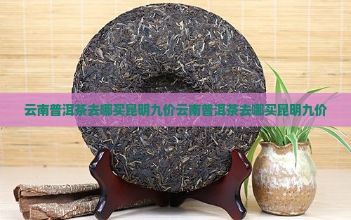 云南普洱茶去哪买昆明九价