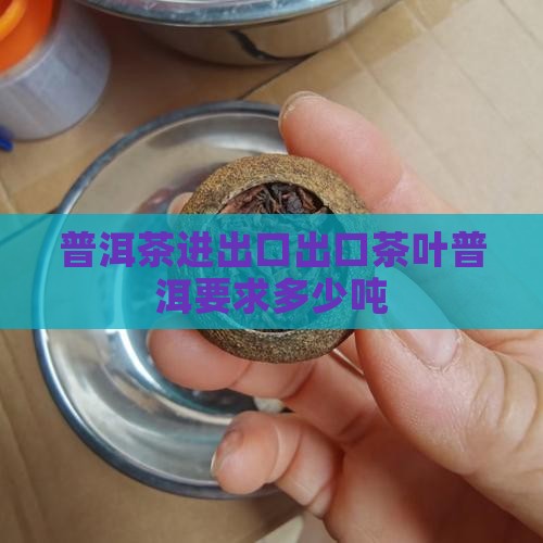 普洱茶进出口要求多少吨
