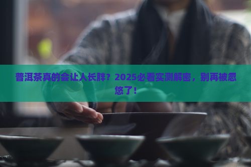 普洱茶长胖嘛是真的吗还是假的