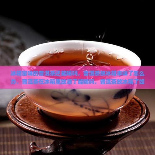 冰箱窜味的普洱茶还能喝吗