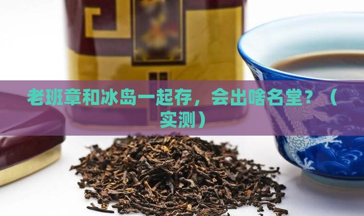老班章跟冰岛一起存放