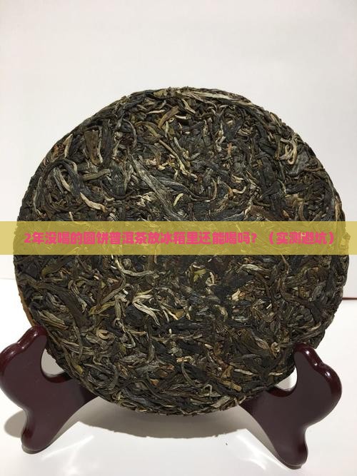 圆饼普洱茶放冰箱2年后能喝吗