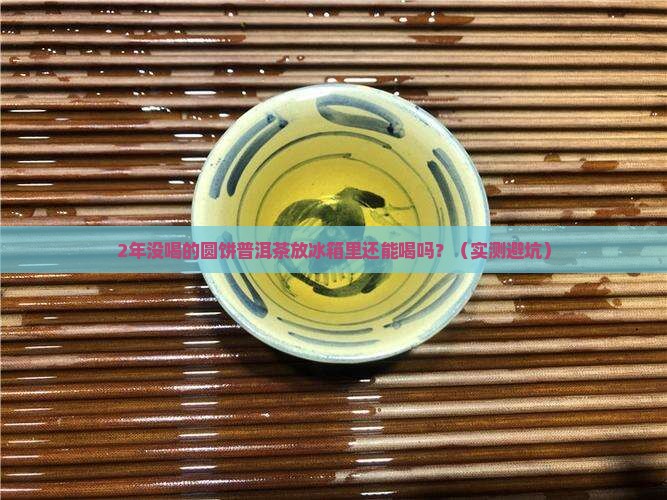 圆饼普洱茶放冰箱2年后能喝吗