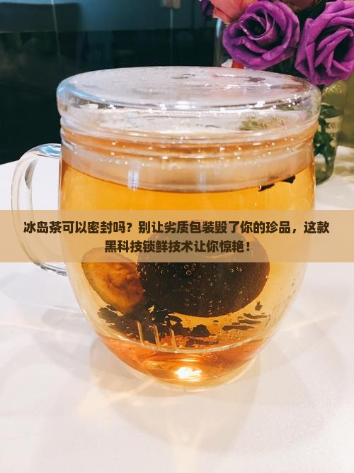 冰岛茶可以密封